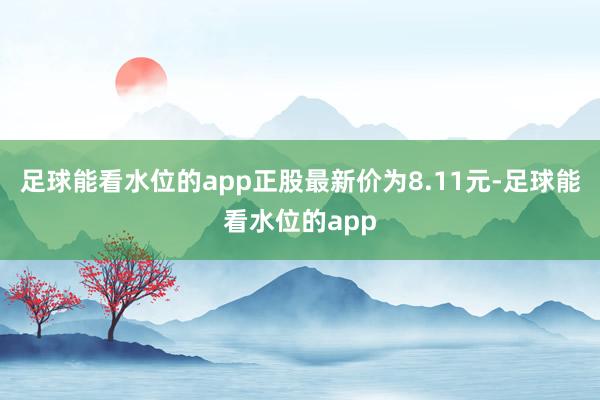 足球能看水位的app正股最新价为8.11元-足球能看水位的app