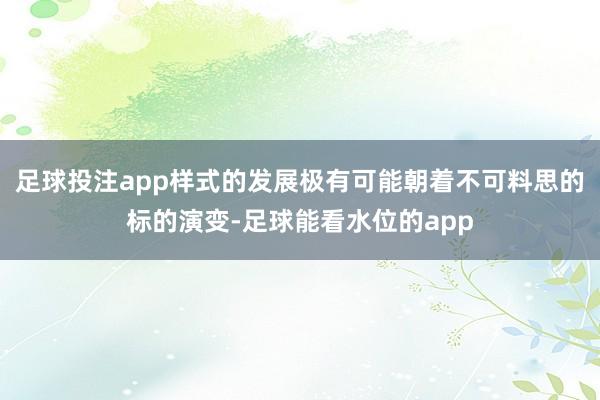 足球投注app样式的发展极有可能朝着不可料思的标的演变-足球能看水位的app