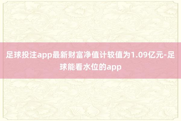 足球投注app最新财富净值计较值为1.09亿元-足球能看水位的app