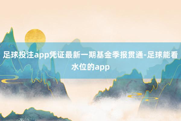 足球投注app凭证最新一期基金季报贯通-足球能看水位的app