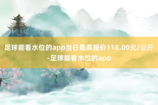 足球能看水位的app当日最高报价118.00元/公斤-足球能看水位的app