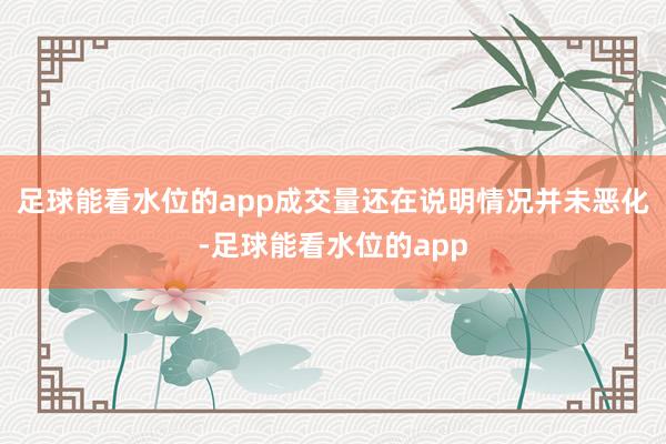 足球能看水位的app成交量还在说明情况并未恶化-足球能看水位的app