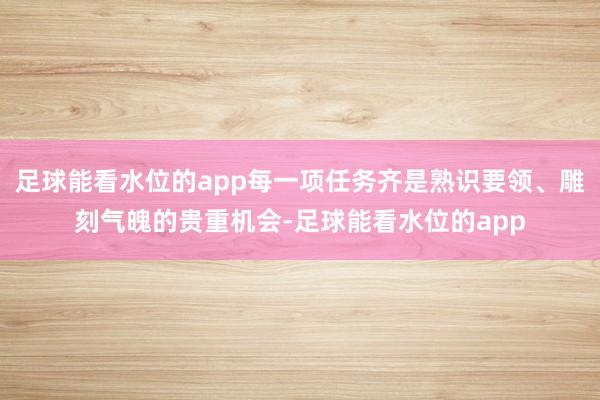 足球能看水位的app每一项任务齐是熟识要领、雕刻气魄的贵重机会-足球能看水位的app