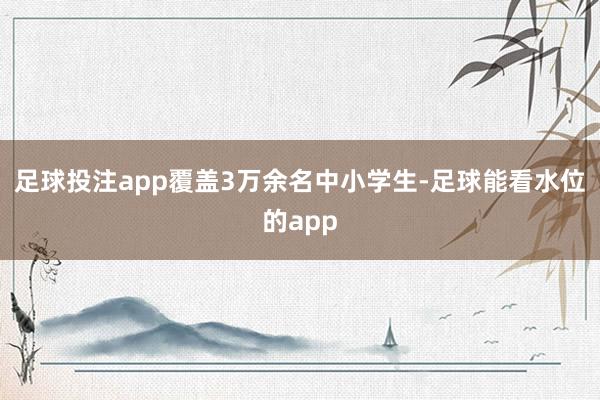 足球投注app覆盖3万余名中小学生-足球能看水位的app