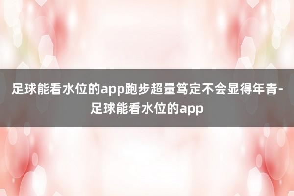 足球能看水位的app跑步超量笃定不会显得年青-足球能看水位的app
