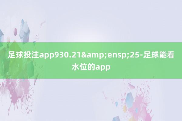 足球投注app930.21&ensp;25-足球能看水位的app