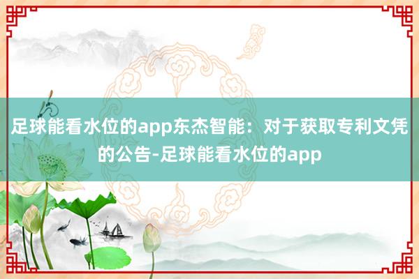 足球能看水位的app东杰智能：对于获取专利文凭的公告-足球能看水位的app