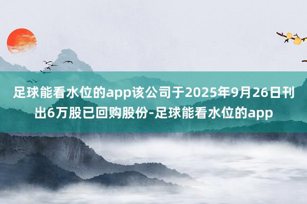 足球能看水位的app该公司于2025年9月26日刊出6万股已回购股份-足球能看水位的app